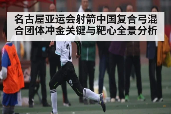 名古屋亚运会射箭中国复合弓混合团体冲金关键与靶心全景分析（MK Sports App）