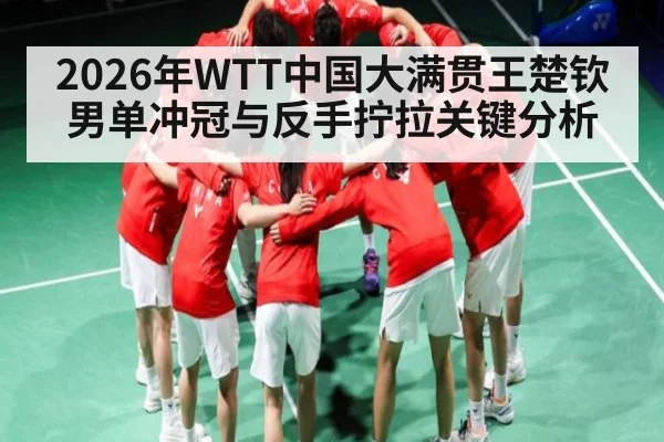 2026年WTT中国大满贯王楚钦男单冲冠与反手拧拉关键分析 - MK Sports App
