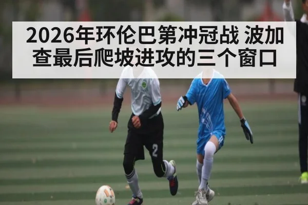 2026年环伦巴第冲冠战 波加查最后爬坡进攻的三个窗口（MK Sports App）