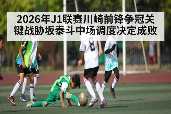 2026年J1联赛川崎前锋争冠关键战胁坂泰斗中场调度决定成败（MK Sports App）