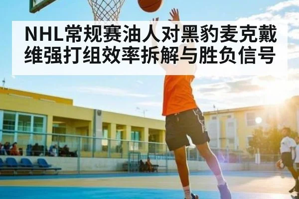 NHL常规赛油人对黑豹麦克戴维强打组效率拆解与胜负信号（MK Sports App）